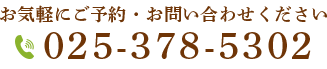 お気軽にご予約・お問い合わせください　電話：025-378-5302