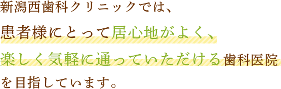 新潟西歯科クリニックでは、患者様にとって居心地がよく、楽しく気軽に通っていただける歯科医院を目指しています。