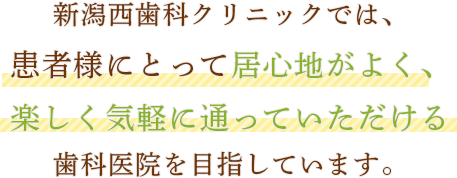 新潟西歯科クリニックでは、患者様にとって居心地がよく、楽しく気軽に通っていただける歯科医院を目指しています。