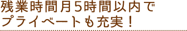 04 残業時間月5時間以内でプライベートも充実！