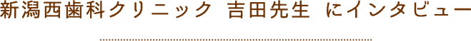 新潟西歯科クリニック 吉田先生 にインタビュー