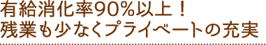 03 有給消化率90%以上！ 残業も少なくプライベートの充実