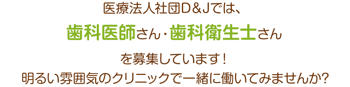 医療法人社団D＆Jでは、歯科医師さん・歯科衛生士さんを募集しています！明るい雰囲気のクリニックで一緒に働いてみませんか?
