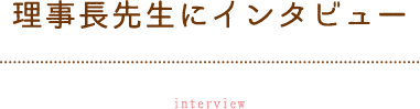 理事長先生にインタビュー Interview