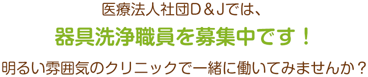 医療法人社団D&Jでは、器具洗浄職員を募集中です！明るい雰囲気のクリニックで一緒に働いてみませんか？