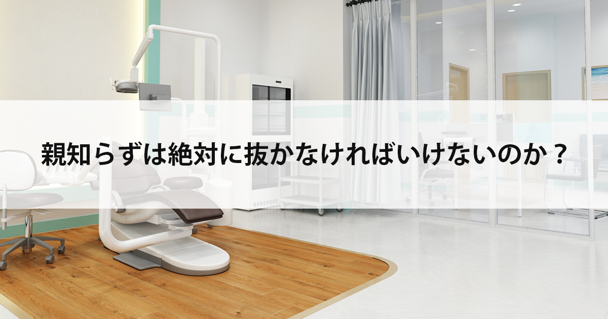 【新潟の歯医者・口腔外科】親知らずは絶対に抜かなければいけないのか?