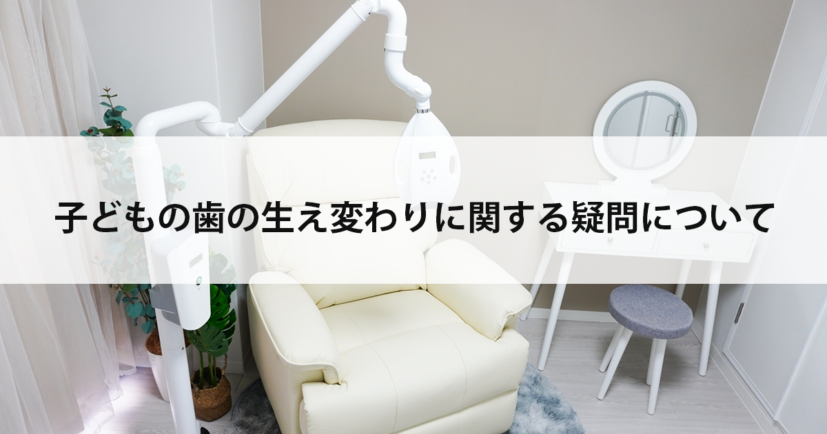 【新潟の歯医者・小児歯科】子どもの歯の生え変わりに関する疑問について