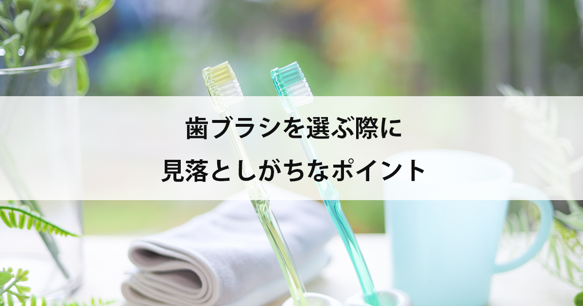【新潟の歯医者・予防歯科】歯ブラシを選ぶ際に見落としがちなポイント