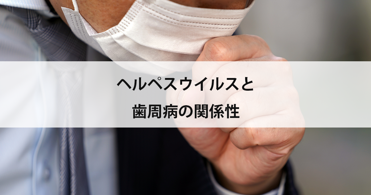 【新潟の歯医者で歯周病治療】ヘルペスウイルスと歯周病の関係性