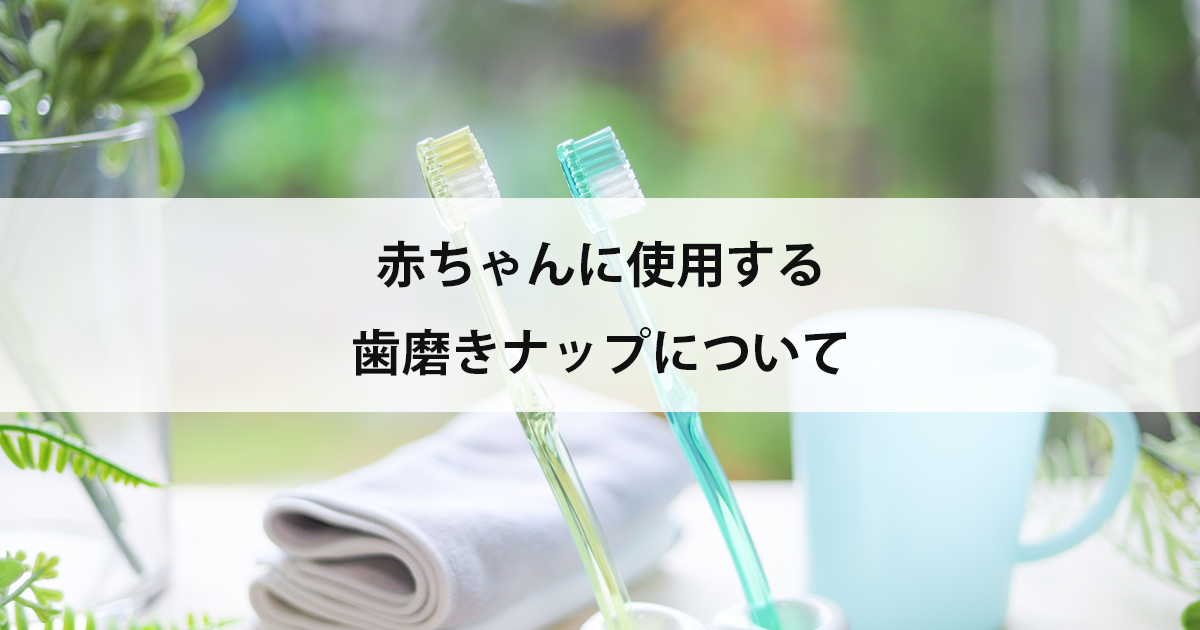 【新潟の歯医者・小児歯科】赤ちゃんに使用する歯磨きナップについて