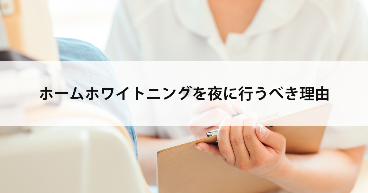 【新潟の歯医者でホワイトニング】ホームホワイトニングを夜に行うべき理由