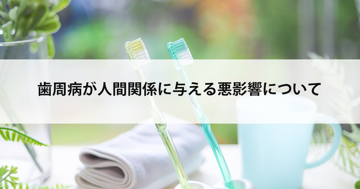 【新潟の歯医者で歯周病治療】歯周病が人間関係に与える悪影響について