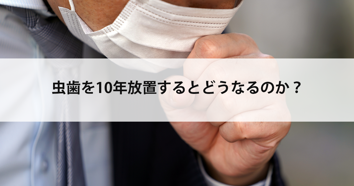 【新潟の歯医者で虫歯治療】虫歯を10年放置するとどうなるのか?