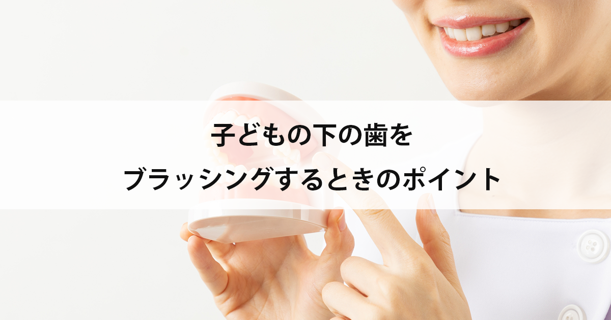 【新潟の歯医者・小児歯科】子どもの下の歯をブラッシングするときのポイント