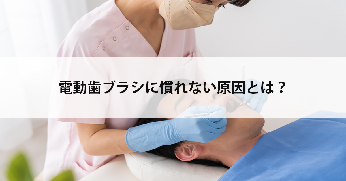 【新潟の歯医者・予防歯科】電動歯ブラシに慣れない原因とは?
