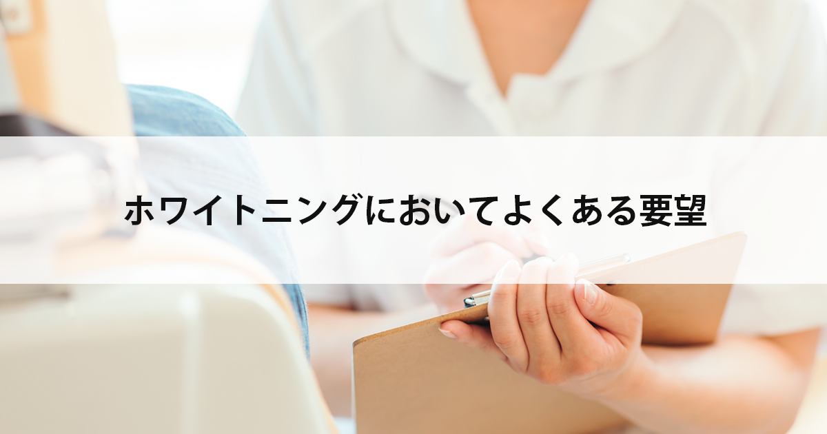 【新潟の歯医者でホワイトニング】ホワイトニングにおいてよくある要望