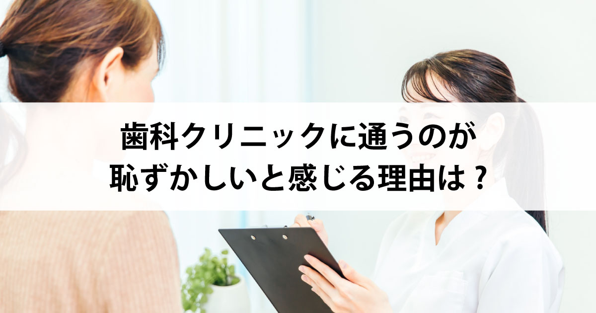 【新潟の歯医者で虫歯治療】歯科クリニックに通うのが恥ずかしいと感じる理由は?