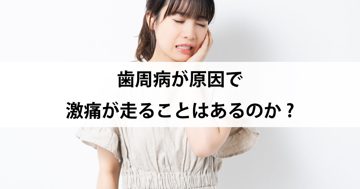 【新潟の歯医者で歯周病治療】歯周病が原因で激痛が走ることはあるのか?