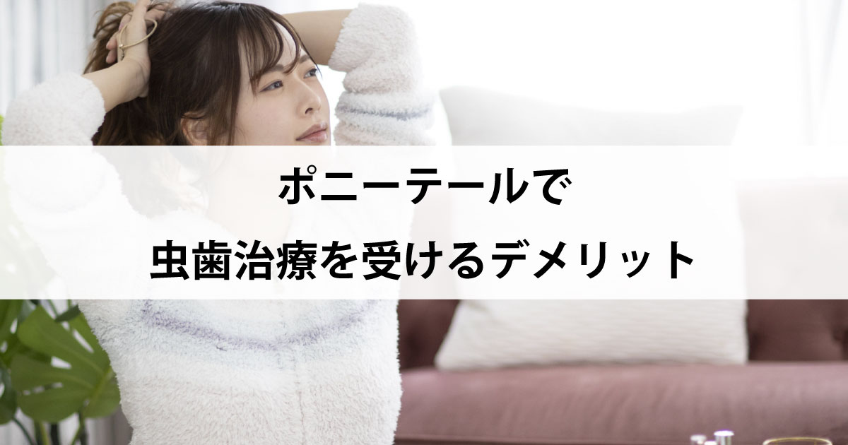 【新潟の歯医者で虫歯治療】ポニーテールで虫歯治療を受けるデメリット