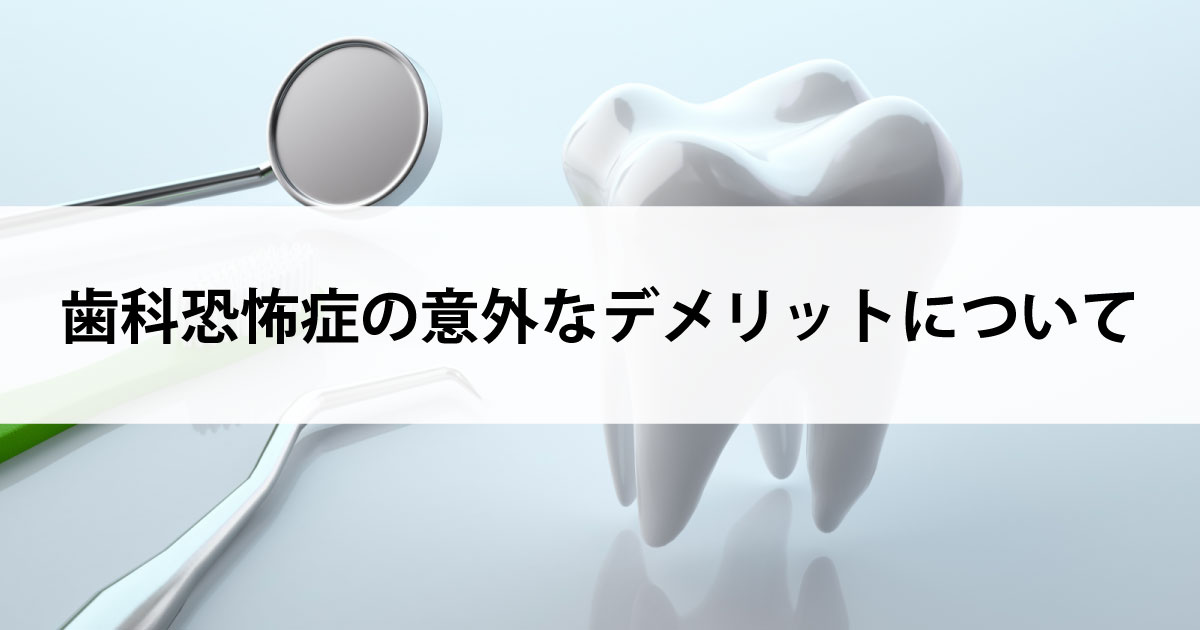 【新潟の歯医者で虫歯治療】歯科恐怖症の意外なデメリットについて