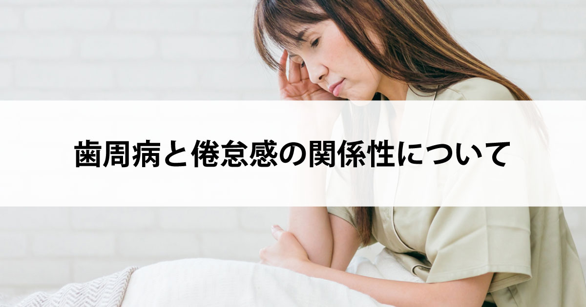 【新潟の歯医者で歯周病治療】歯周病と倦怠感の関係性について