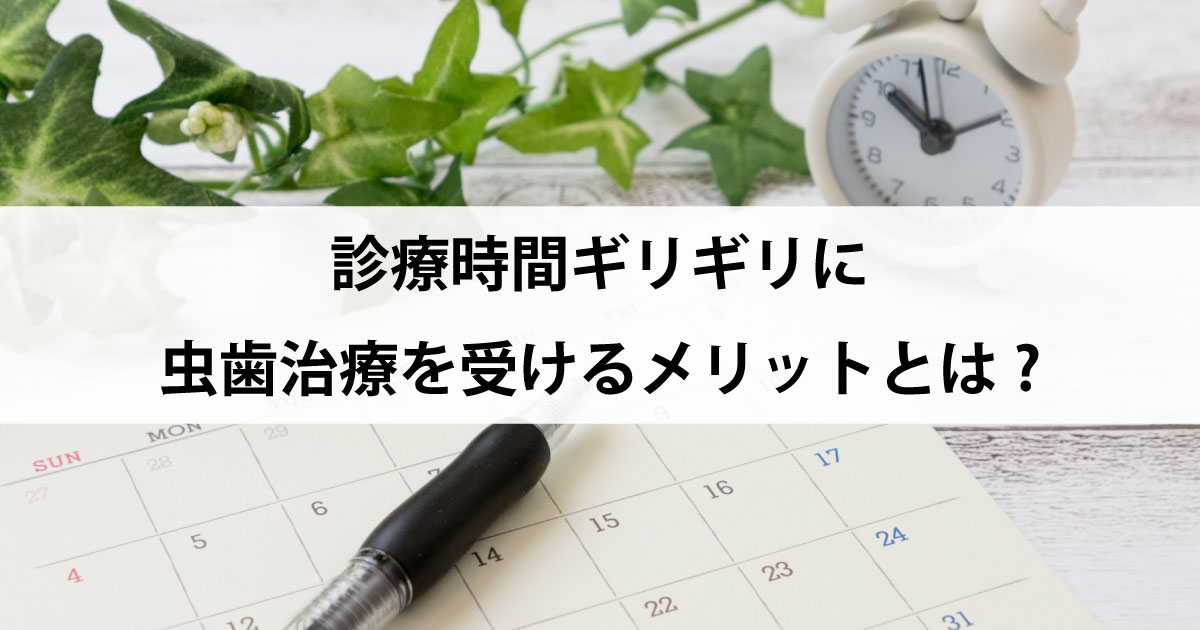 【新潟の歯医者で虫歯治療】診療時間ギリギリに虫歯治療を受けるメリットとは?