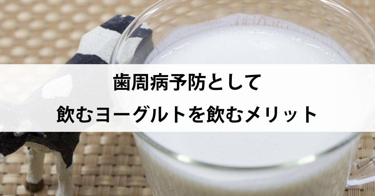 【新潟駅の歯医者で歯周病治療】歯周病予防として飲むヨーグルトを飲むメリット