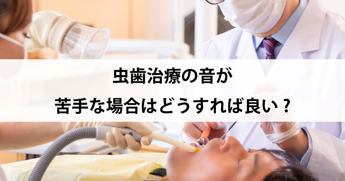【新潟の歯医者で虫歯治療】虫歯治療の音が苦手な場合はどうすれば良い?