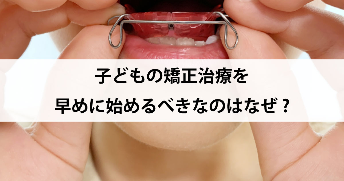 【新潟の歯医者・矯正歯科】子どもの矯正治療を早めに始めるべきなのはなぜ?