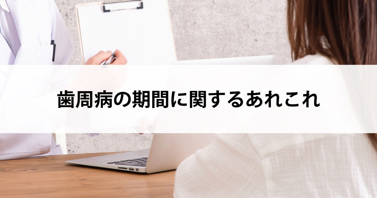 【新潟の歯医者で歯周病治療】歯周病の期間に関するあれこれ