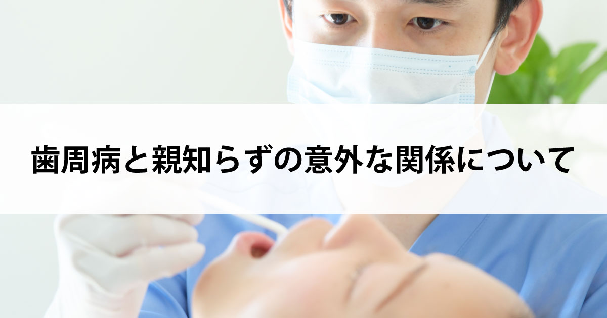 【新潟の歯医者で歯周病治療】歯周病と親知らずの意外な関係について