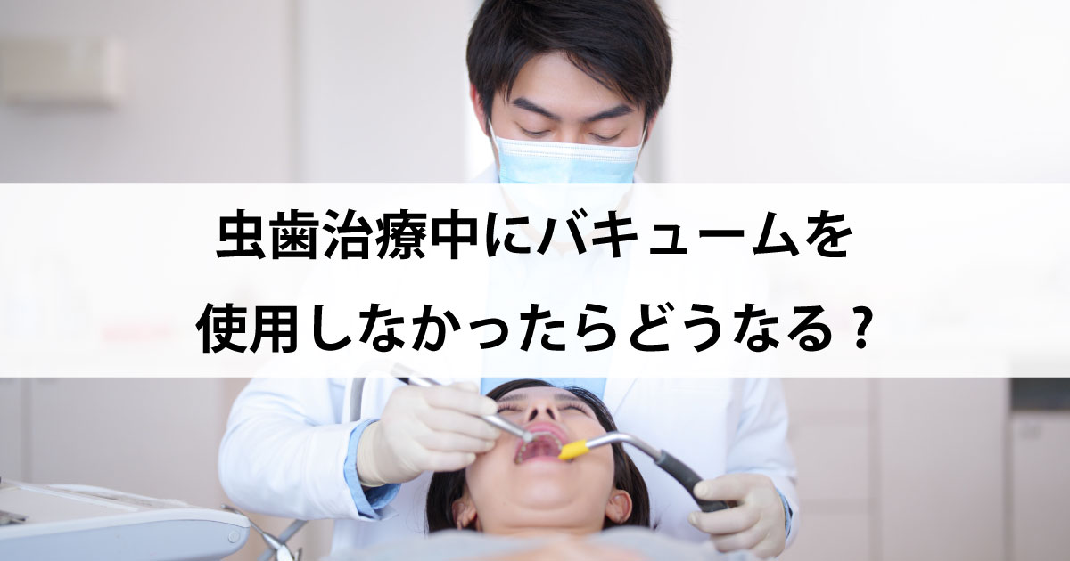 【新潟の歯医者で虫歯治療】虫歯治療中にバキュームを使用しなかったらどうなる?