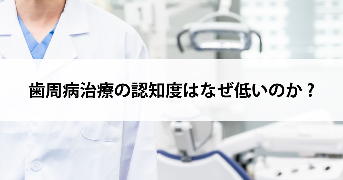 【新潟の歯医者で歯周病治療】歯周病治療の認知度はなぜ低いのか?