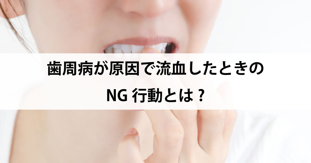【新潟の歯医者で歯周病治療】歯周病が原因で流血したときのNG行動とは?